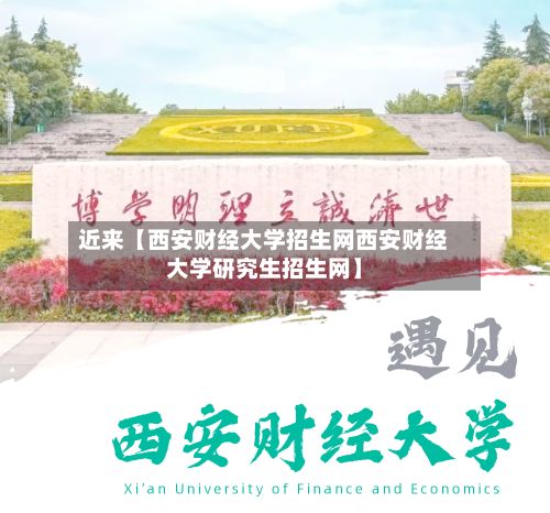 近来【西安财经大学招生网西安财经大学研究生招生网】-第1张图片